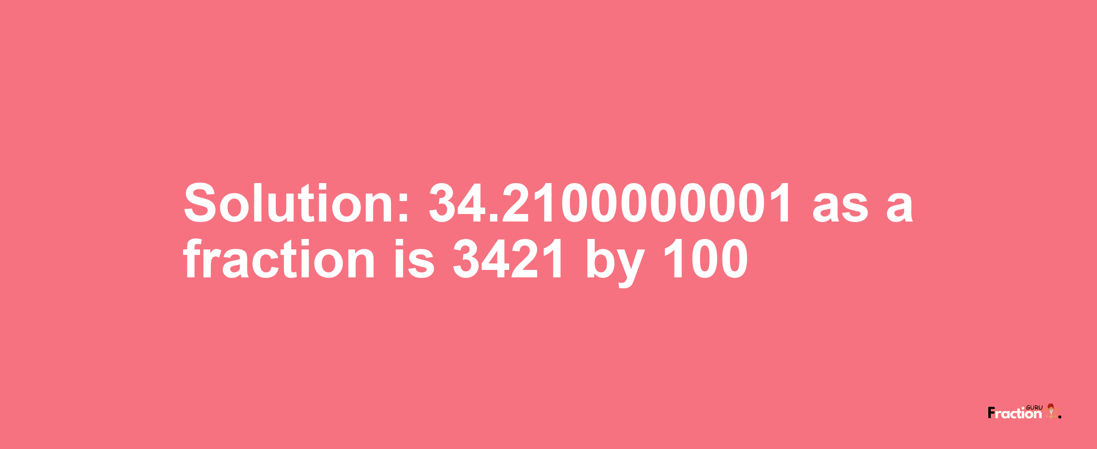 Solution:34.2100000001 as a fraction is 3421/100